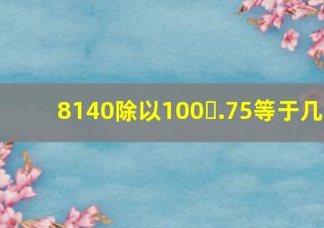 8140除以100.75等于几